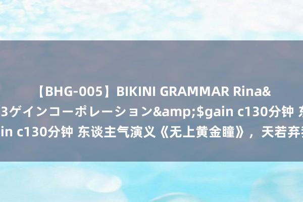 【BHG-005】BIKINI GRAMMAR Rina</a>2017-04-23ゲインコーポレーション&$gain c130分钟 东谈主气演义《无上黄金瞳》，天若弃我，天亦可欺！