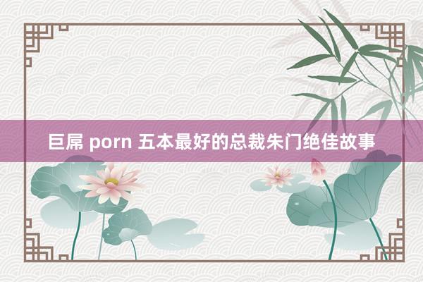 巨屌 porn 五本最好的总裁朱门绝佳故事