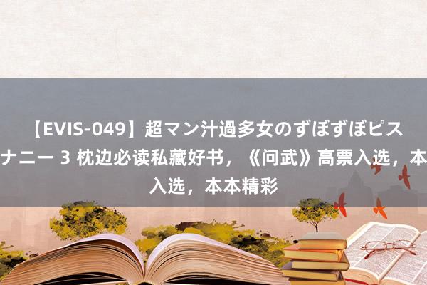 【EVIS-049】超マン汁過多女のずぼずぼピストンオナニー 3 枕边必读私藏好书，《问武》高票入选，本本精彩