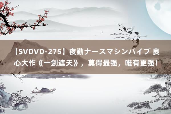 【SVDVD-275】夜勤ナースマシンバイブ 良心大作《一剑遮天》，莫得最强，唯有更强！