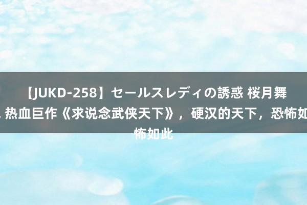 【JUKD-258】セールスレディの誘惑 桜月舞 他 热血巨作《求说念武侠天下》，硬汉的天下，恐怖如此