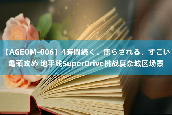 【AGEOM-006】4時間続く、焦らされる、すごい亀頭攻め 地平线SuperDrive挑战复杂城区场景