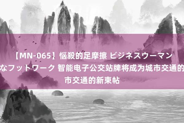 【MN-065】悩殺的足摩擦 ビジネスウーマンの淫らなフットワーク 智能电子公交站牌将成为城市交通的新柬帖