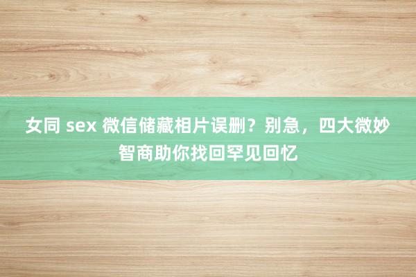 女同 sex 微信储藏相片误删？别急，四大微妙智商助你找回罕见回忆