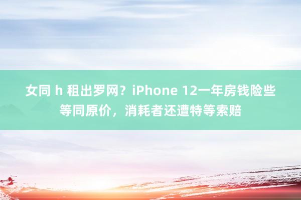 女同 h 租出罗网？iPhone 12一年房钱险些等同原价，消耗者还遭特等索赔