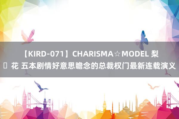 【KIRD-071】CHARISMA☆MODEL 梨々花 五本剧情好意思瞻念的总裁权门最新连载演义