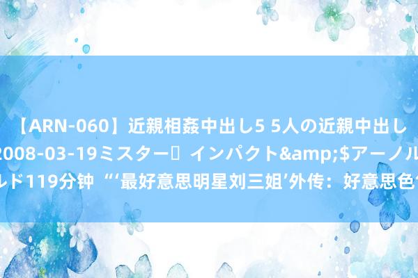 【ARN-060】近親相姦中出し5 5人の近親中出し物語</a>2008-03-19ミスター・インパクト&$アーノルド119分钟 “‘最好意思明星刘三姐’外传：好意思色售卖敛财76万，临刑仍不屈！”