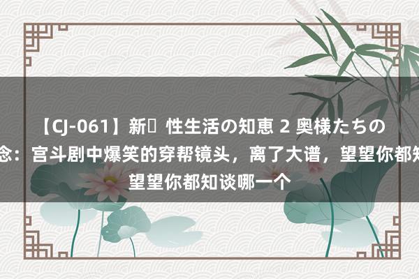 【CJ-061】新・性生活の知恵 2 奥様たちの性体験 纪念：宫斗剧中爆笑的穿帮镜头，离了大谱，望望你都知谈哪一个