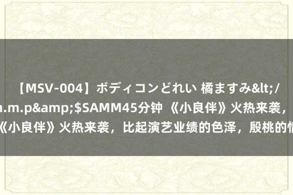 【MSV-004】ボディコンどれい 橘ますみ</a>1992-02-06h.m.p&$SAMM45分钟 《小良伴》火热来袭，比起演艺业绩的色泽，殷桃的情感资格更灿烂