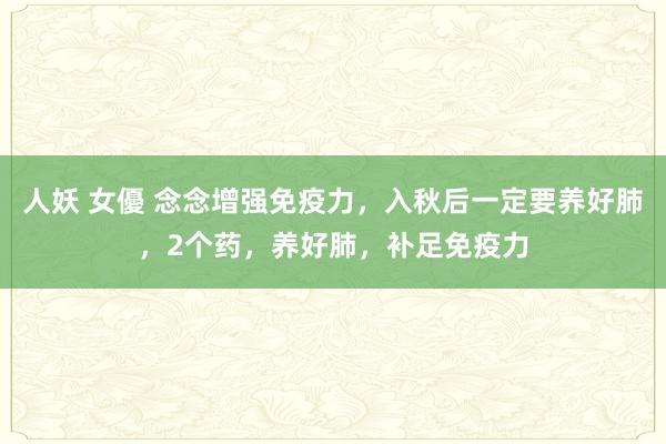 人妖 女優 念念增强免疫力，入秋后一定要养好肺，2个药，养好肺，补足免疫力