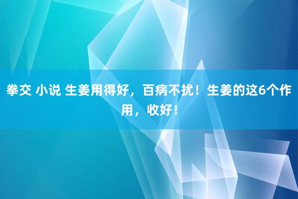 拳交 小说 生姜用得好，百病不扰！生姜的这6个作用，收好！