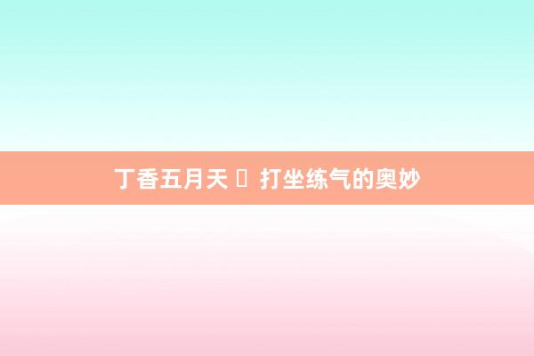 丁香五月天 ​打坐练气的奥妙