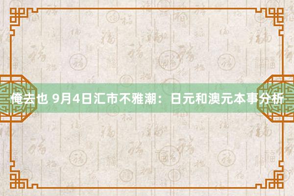 俺去也 9月4日汇市不雅潮：日元和澳元本事分析