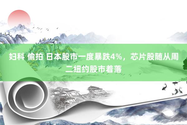 妇科 偷拍 日本股市一度暴跌4%，芯片股随从周二纽约股市着落