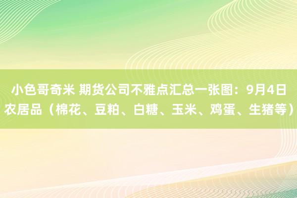 小色哥奇米 期货公司不雅点汇总一张图：9月4日农居品（棉花、豆粕、白糖、玉米、鸡蛋、生猪等）