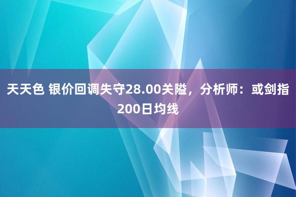 天天色 银价回调失守28.00关隘，分析师：或剑指200日均线