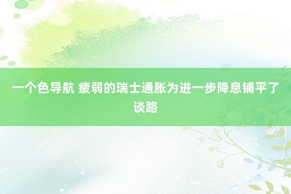 一个色导航 疲弱的瑞士通胀为进一步降息铺平了谈路