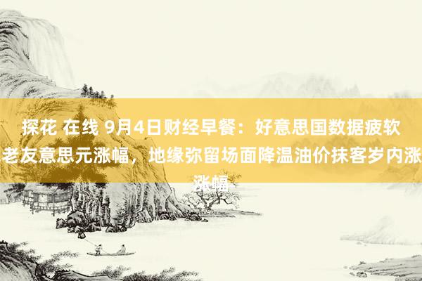 探花 在线 9月4日财经早餐：好意思国数据疲软截老友意思元涨幅，地缘弥留场面降温油价抹客岁内涨幅