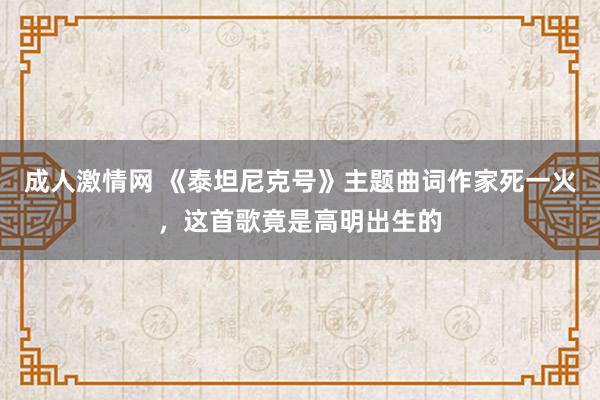 成人激情网 《泰坦尼克号》主题曲词作家死一火，这首歌竟是高明出生的