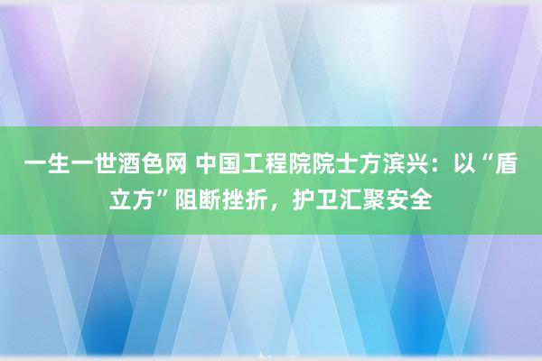 一生一世酒色网 中国工程院院士方滨兴：以“盾立方”阻断挫折，护卫汇聚安全