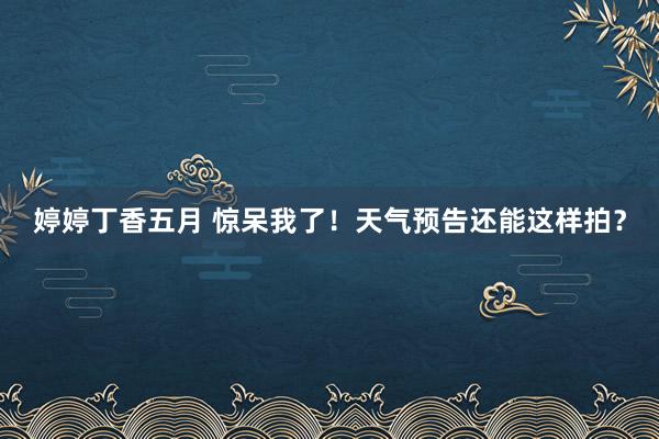 婷婷丁香五月 惊呆我了！天气预告还能这样拍？