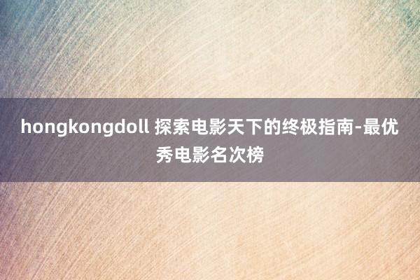 hongkongdoll 探索电影天下的终极指南-最优秀电影名次榜