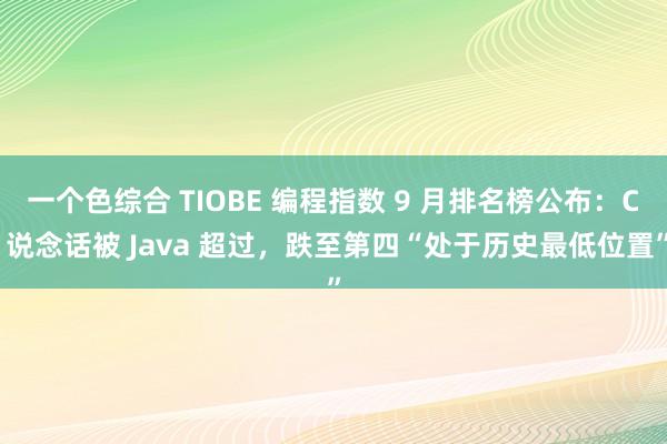 一个色综合 TIOBE 编程指数 9 月排名榜公布：C 说念话被 Java 超过，跌至第四“处于历史最低位置”