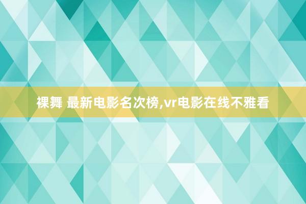 裸舞 最新电影名次榜,vr电影在线不雅看