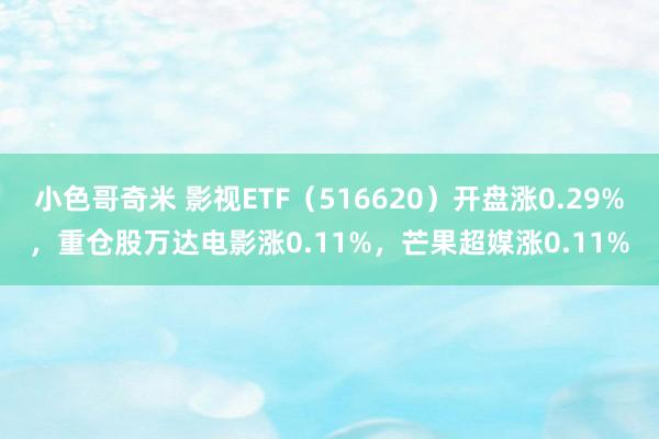 小色哥奇米 影视ETF（516620）开盘涨0.29%，重仓股万达电影涨0.11%，芒果超媒涨0.11%