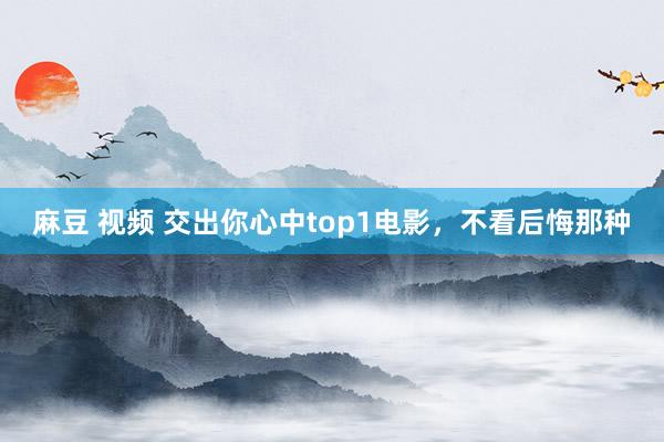 麻豆 视频 交出你心中top1电影，不看后悔那种