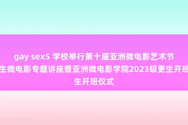 gay sex5 学校举行第十届亚洲微电影艺术节大学生微电影专题讲座暨亚洲微电影学院2023级更生开班仪式