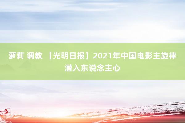 萝莉 调教 【光明日报】2021年中国电影主旋律潜入东说念主心