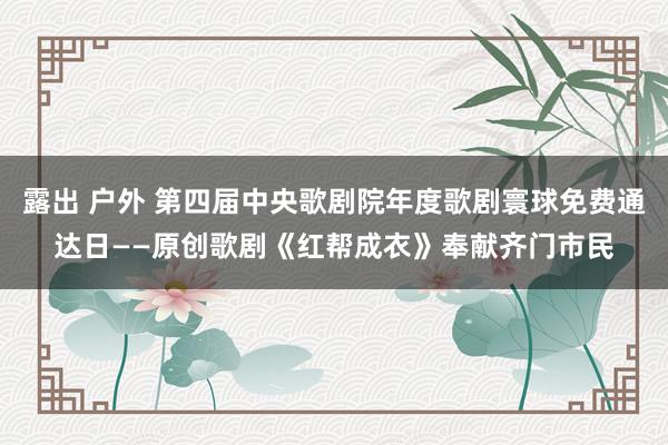 露出 户外 第四届中央歌剧院年度歌剧寰球免费通达日——原创歌剧《红帮成衣》奉献齐门市民