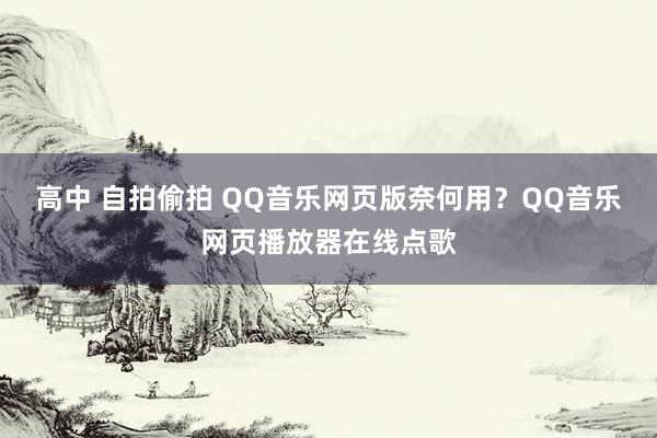 高中 自拍偷拍 QQ音乐网页版奈何用？QQ音乐网页播放器在线点歌