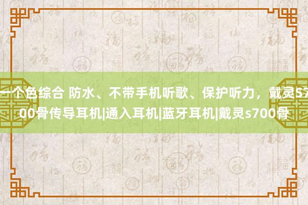 一个色综合 防水、不带手机听歌、保护听力，戴灵S700骨传导耳机|通入耳机|蓝牙耳机|戴灵s700骨