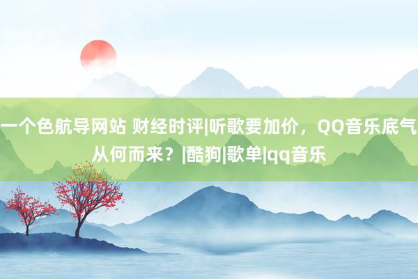 一个色航导网站 财经时评|听歌要加价，QQ音乐底气从何而来？|酷狗|歌单|qq音乐