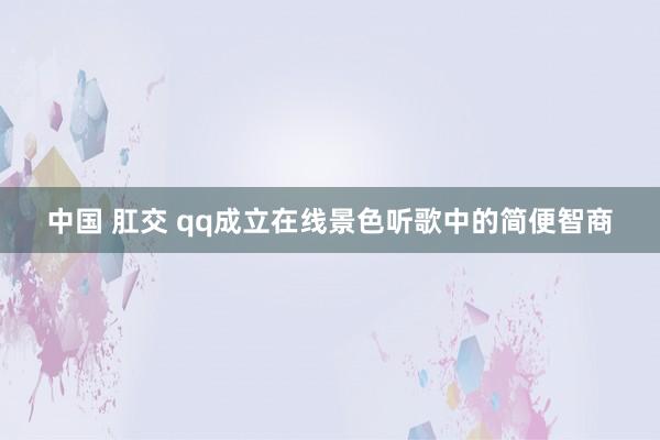 中国 肛交 qq成立在线景色听歌中的简便智商