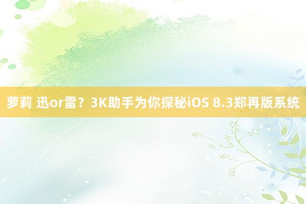 萝莉 迅or雷？3K助手为你探秘iOS 8.3郑再版系统