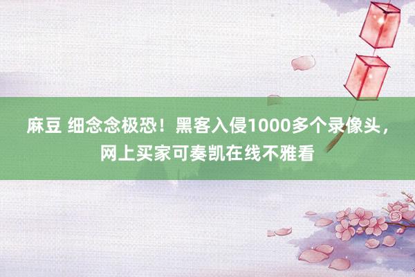 麻豆 细念念极恐！黑客入侵1000多个录像头，网上买家可奏凯在线不雅看