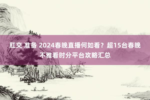 肛交 准备 2024春晚直播何如看？超15台春晚不雅看时分平台攻略汇总