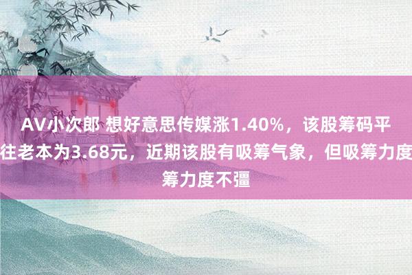 AV小次郎 想好意思传媒涨1.40%，该股筹码平均交往老本为3.68元，近期该股有吸筹气象，但吸筹力度不彊