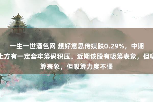 一生一世酒色网 想好意思传媒跌0.29%，中期趋势方面，上方有一定套牢筹码积压。近期该股有吸筹表象，但吸筹力度不彊