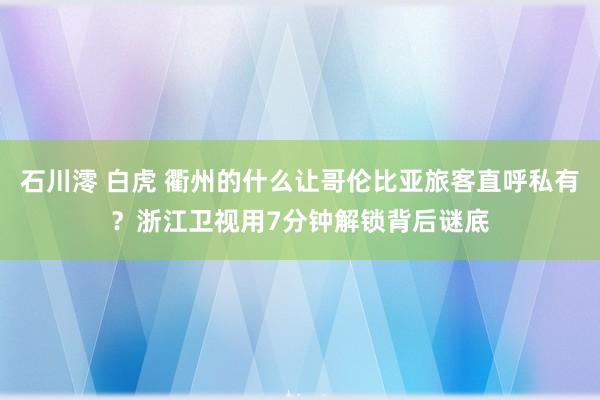 石川澪 白虎 衢州的什么让哥伦比亚旅客直呼私有？浙江卫视用7分钟解锁背后谜底