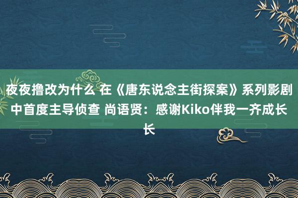 夜夜撸改为什么 在《唐东说念主街探案》系列影剧中首度主导侦查 尚语贤：感谢Kiko伴我一齐成长