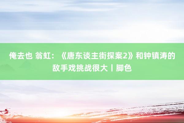 俺去也 翁虹：《唐东谈主街探案2》和钟镇涛的敌手戏挑战很大丨脚色