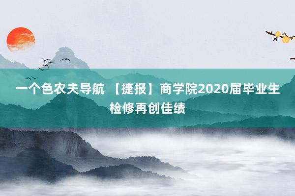 一个色农夫导航 【捷报】商学院2020届毕业生检修再创佳绩