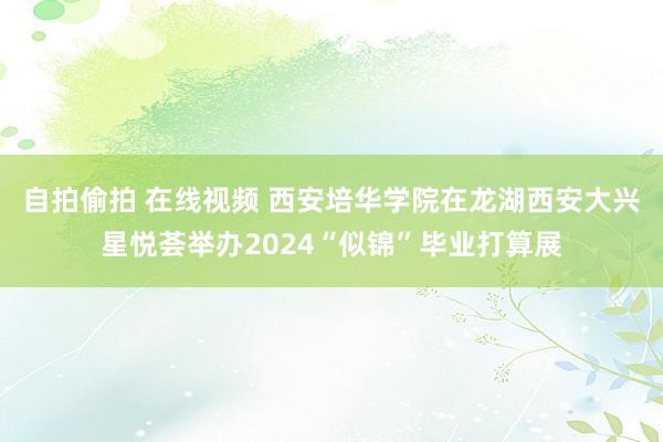 自拍偷拍 在线视频 西安培华学院在龙湖西安大兴星悦荟举办2024“似锦”毕业打算展